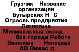 Грузчик › Название организации ­ Бутырских Н. С. › Отрасль предприятия ­ Логистика › Минимальный оклад ­ 16 000 - Все города Работа » Вакансии   . Ненецкий АО,Вижас д.